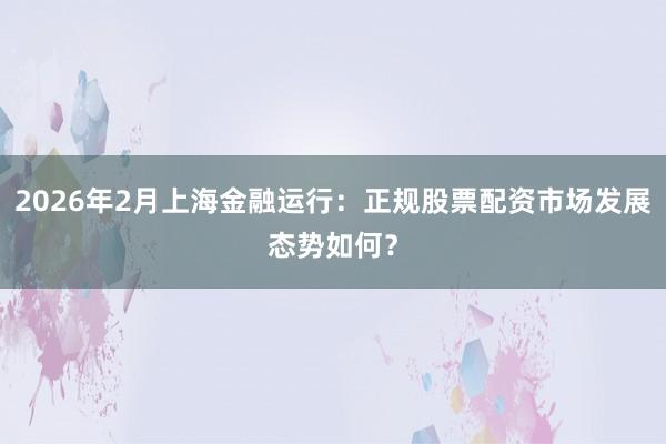 2026年2月上海金融运行：正规股票配资市场发展态势如何？
