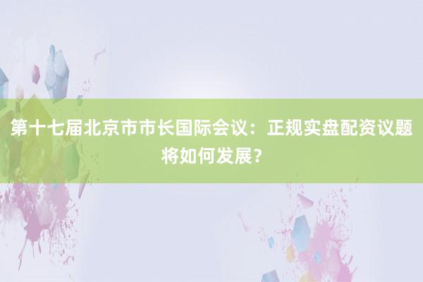第十七届北京市市长国际会议：正规实盘配资议题将如何发展？