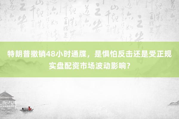 特朗普撤销48小时通牒，是惧怕反击还是受正规实盘配资市场波动影响？