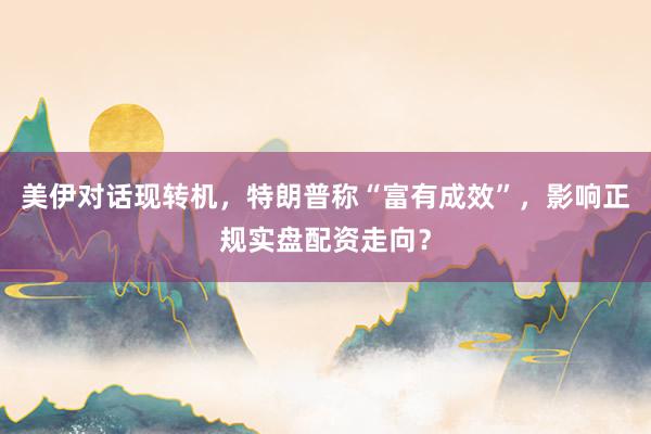 美伊对话现转机，特朗普称“富有成效”，影响正规实盘配资走向？