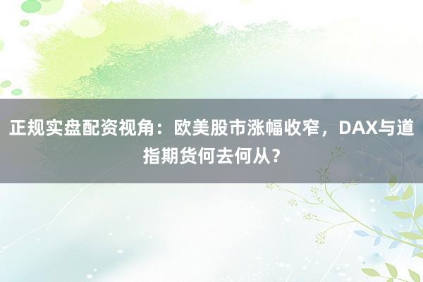 正规实盘配资视角：欧美股市涨幅收窄，DAX与道指期货何去何从？