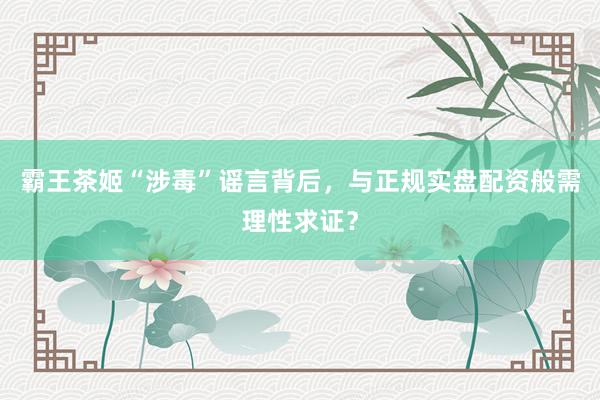 霸王茶姬“涉毒”谣言背后，与正规实盘配资般需理性求证？