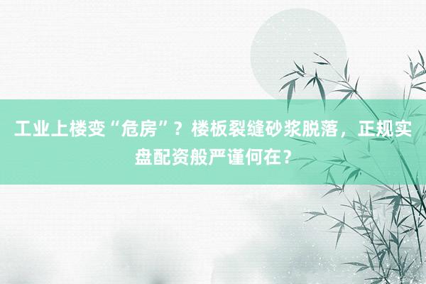 工业上楼变“危房”？楼板裂缝砂浆脱落，正规实盘配资般严谨何在？