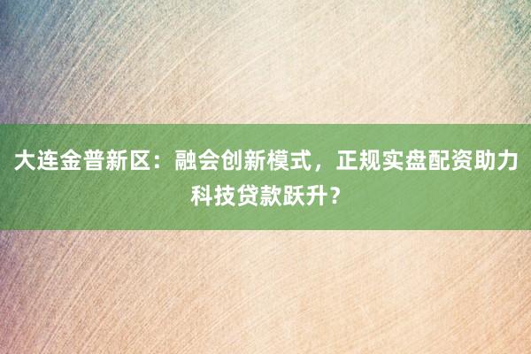 大连金普新区：融会创新模式，正规实盘配资助力科技贷款跃升？