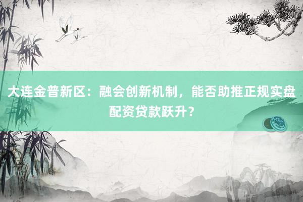 大连金普新区：融会创新机制，能否助推正规实盘配资贷款跃升？