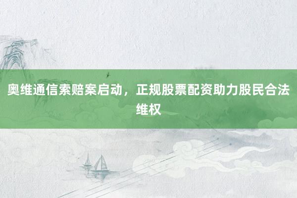 奥维通信索赔案启动，正规股票配资助力股民合法维权