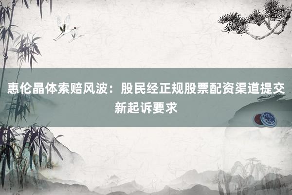 惠伦晶体索赔风波：股民经正规股票配资渠道提交新起诉要求