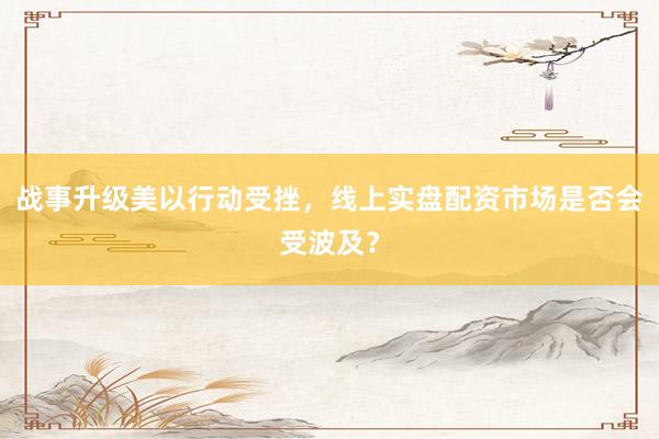 战事升级美以行动受挫，线上实盘配资市场是否会受波及？