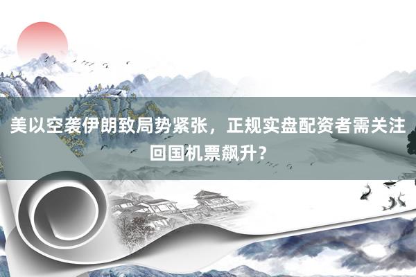 美以空袭伊朗致局势紧张，正规实盘配资者需关注回国机票飙升？