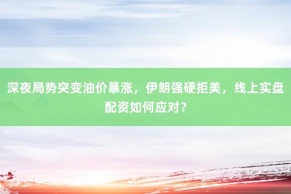 深夜局势突变油价暴涨，伊朗强硬拒美，线上实盘配资如何应对？