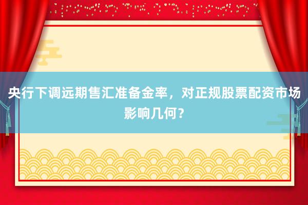 央行下调远期售汇准备金率，对正规股票配资市场影响几何？