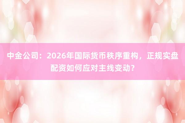 中金公司:2026年国际货币秩序重构,正规实盘配资如何应对主线变动?