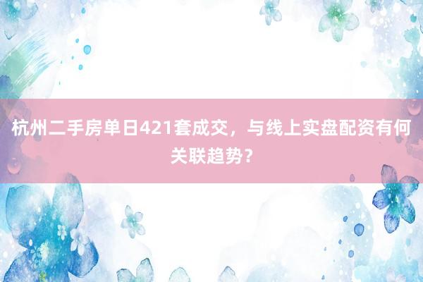杭州二手房单日421套成交，与线上实盘配资有何关联趋势？
