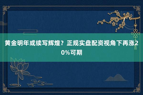 黄金明年或续写辉煌？正规实盘配资视角下再涨20%可期