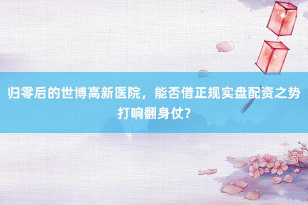 归零后的世博高新医院，能否借正规实盘配资之势打响翻身仗？