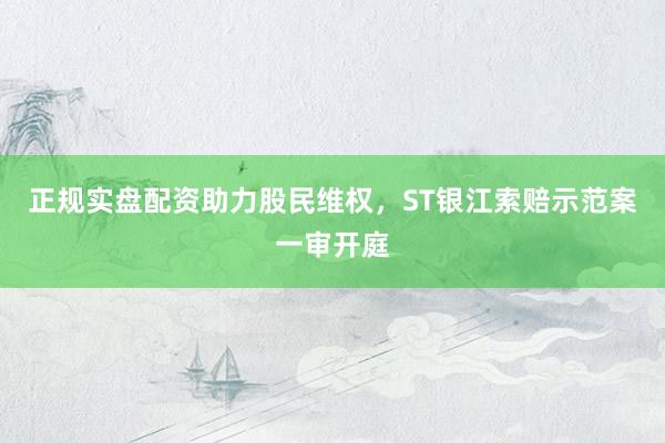 正规实盘配资助力股民维权，ST银江索赔示范案一审开庭