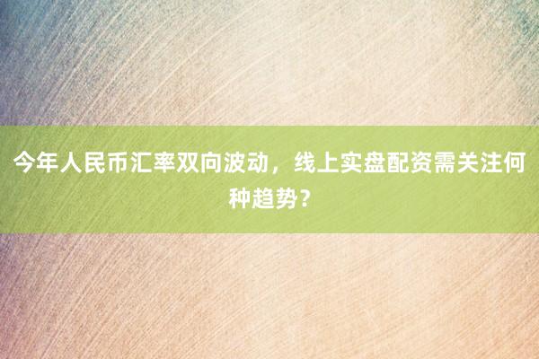 今年人民币汇率双向波动，线上实盘配资需关注何种趋势？