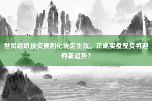 世贸组织投资便利化协定生效，正规实盘配资将迎何新趋势？