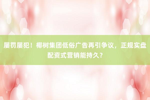 屡罚屡犯！椰树集团低俗广告再引争议，正规实盘配资式营销能持久？