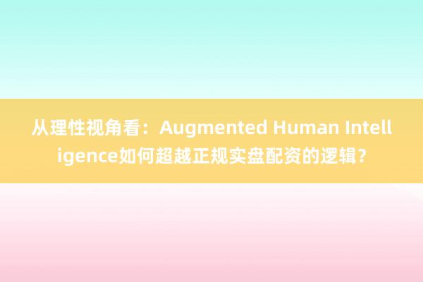 从理性视角看：Augmented Human Intelligence如何超越正规实盘配资的逻辑？