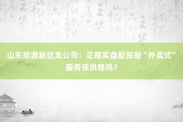 山东能源新巨龙公司：正规实盘配资般“外卖式”服务保供稳吗？