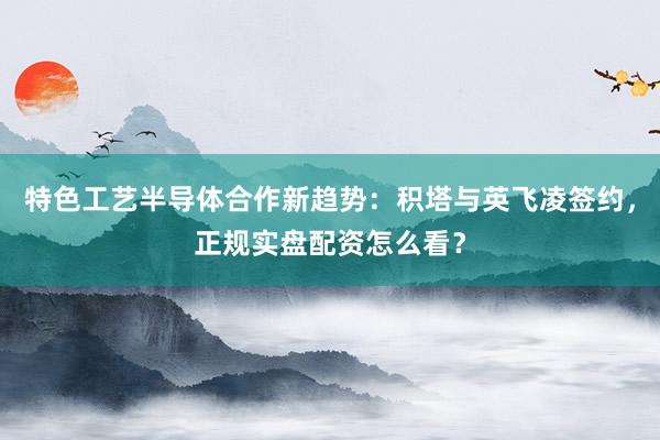 特色工艺半导体合作新趋势：积塔与英飞凌签约，正规实盘配资怎么看？