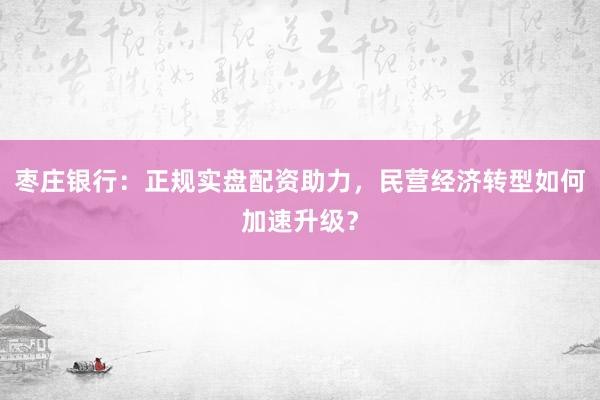 枣庄银行：正规实盘配资助力，民营经济转型如何加速升级？