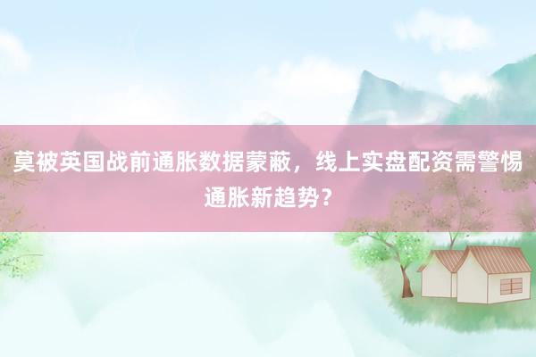 莫被英国战前通胀数据蒙蔽，线上实盘配资需警惕通胀新趋势？