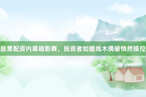 股票配资内幕暗影舞，投资者如提线木偶被悄然操控
