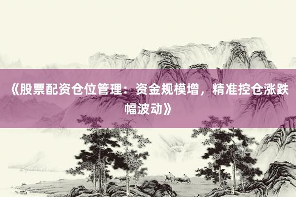 《股票配资仓位管理：资金规模增，精准控仓涨跌幅波动》
