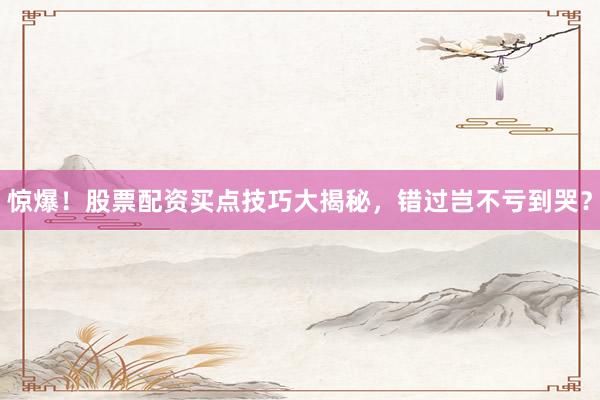惊爆！股票配资买点技巧大揭秘，错过岂不亏到哭？
