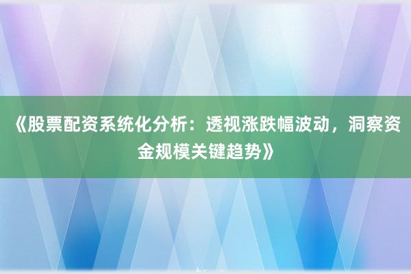 《股票配资系统化分析：透视涨跌幅波动，洞察资金规模关键趋势》