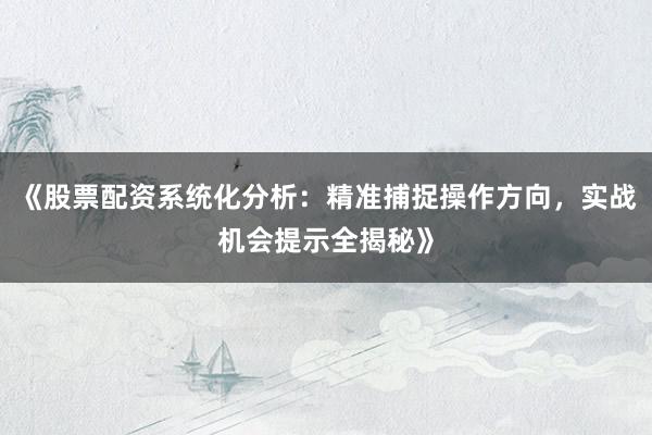 《股票配资系统化分析：精准捕捉操作方向，实战机会提示全揭秘》