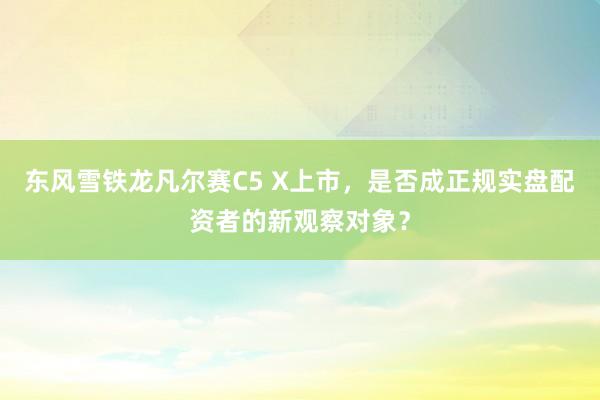 东风雪铁龙凡尔赛C5 X上市，是否成正规实盘配资者的新观察对象？