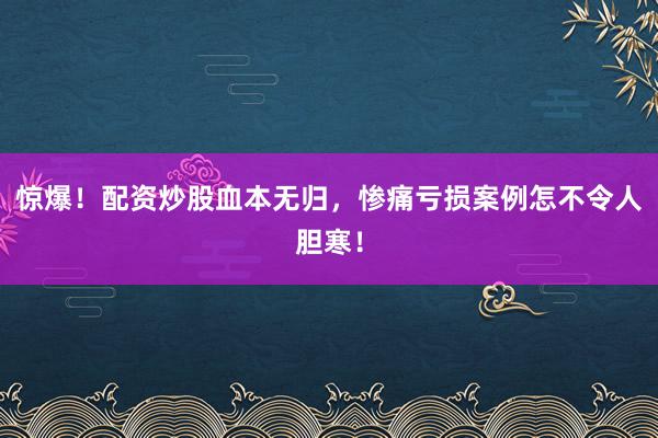 惊爆！配资炒股血本无归，惨痛亏损案例怎不令人胆寒！