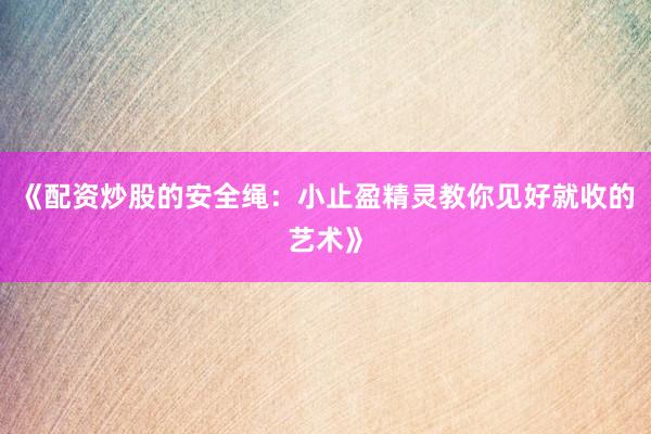 《配资炒股的安全绳：小止盈精灵教你见好就收的艺术》