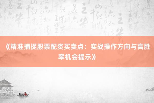 《精准捕捉股票配资买卖点：实战操作方向与高胜率机会提示》