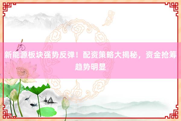 新能源板块强势反弹！配资策略大揭秘，资金抢筹趋势明显