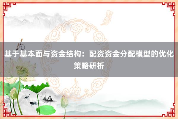 基于基本面与资金结构：配资资金分配模型的优化策略研析
