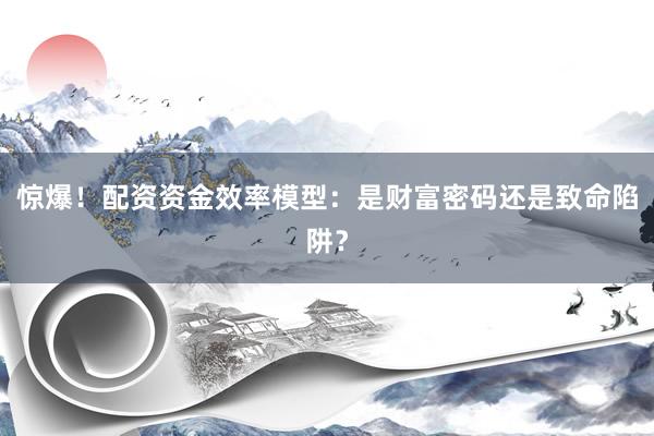 惊爆！配资资金效率模型：是财富密码还是致命陷阱？
