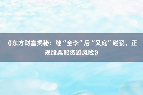 《东方财富揭秘：继“全李”后“又庭”碰瓷，正规股票配资避风险》