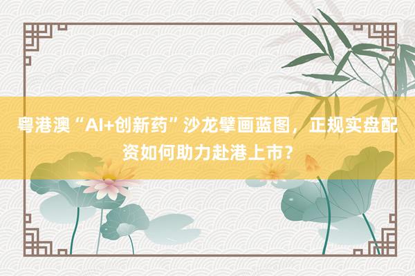 粤港澳“AI+创新药”沙龙擘画蓝图，正规实盘配资如何助力赴港上市？