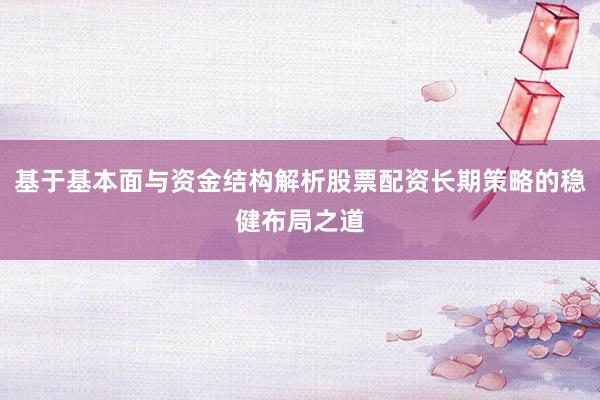 基于基本面与资金结构解析股票配资长期策略的稳健布局之道