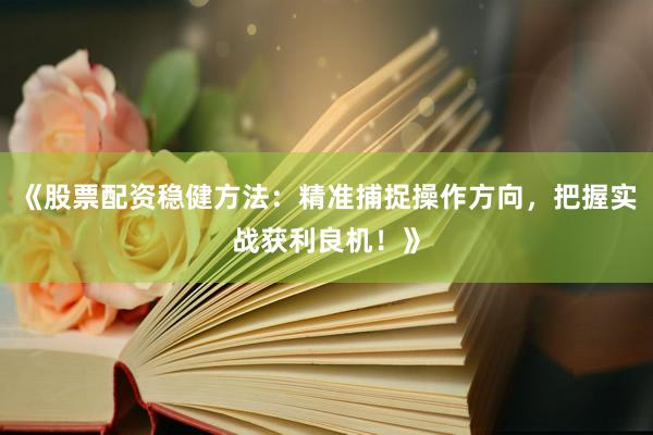 《股票配资稳健方法：精准捕捉操作方向，把握实战获利良机！》