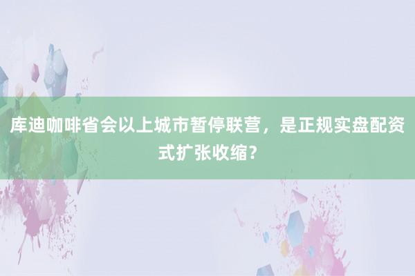 库迪咖啡省会以上城市暂停联营，是正规实盘配资式扩张收缩？