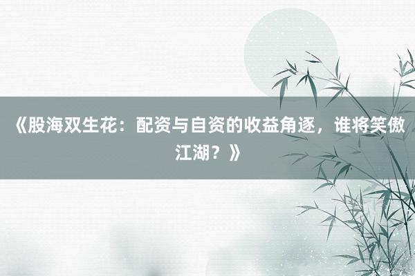 《股海双生花：配资与自资的收益角逐，谁将笑傲江湖？》