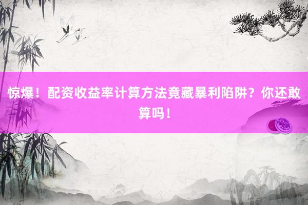 惊爆！配资收益率计算方法竟藏暴利陷阱？你还敢算吗！