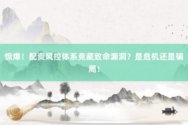 惊爆！配资风控体系竟藏致命漏洞？是危机还是骗局！