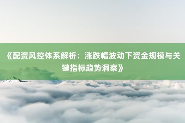 《配资风控体系解析：涨跌幅波动下资金规模与关键指标趋势洞察》