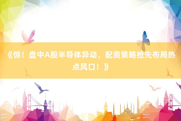 《惊！盘中A股半导体异动，配资策略抢先布局热点风口！》